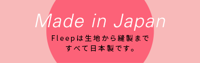 Made in Japan Fleep(フリーフ゜)は生地から縫製まて゛すへ゛て日本製て゛す。