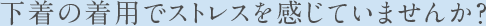 下着の着用でストレスを感じていませんか?