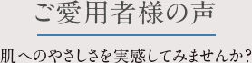 ご愛用者様の声。肌へのやさしさを実感してみませんか?