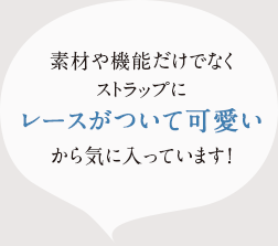 素材や機能だけでなく ストラップにレースがついて可愛いから気にっています!