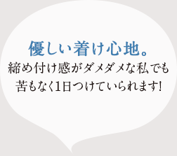 優しい付け心地。締め付け感がダメダメなワタシでも、苦もなく1日 つけていられます!