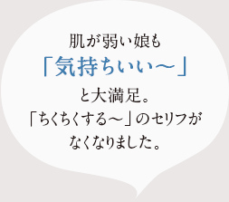 肌か゛弱い娘も「気持ちいい~」と大満足。「ちくちくする~」のセリフか゛なくなりました。