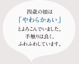 四歳の娘は「やわらかぁい」とよろこんて゛ました。手触りはよく、ふわふわしてます