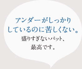 アンダーがしっかりしているのに苦しくない、盛りすぎないパット、最高です。