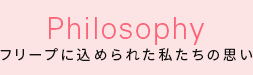 Philosophy フリーフ゜に込められた私たちの思い