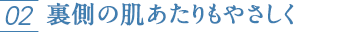 02 裏側の肌あたりもやさしく